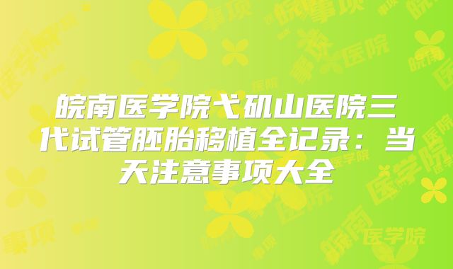 皖南医学院弋矶山医院三代试管胚胎移植全记录：当天注意事项大全