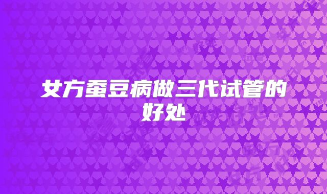女方蚕豆病做三代试管的好处