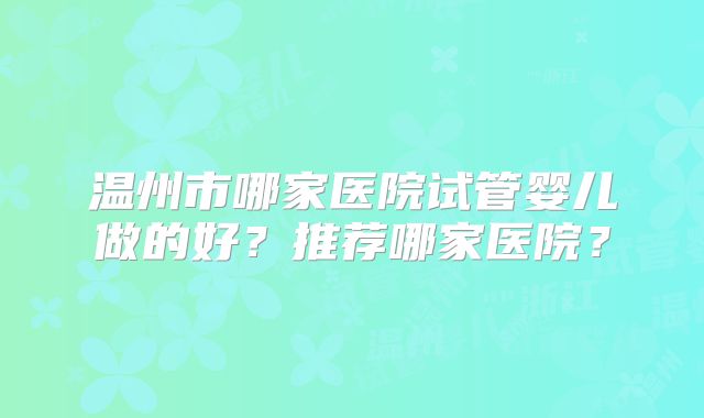 温州市哪家医院试管婴儿做的好？推荐哪家医院？