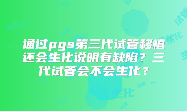 通过pgs第三代试管移植还会生化说明有缺陷？三代试管会不会生化？