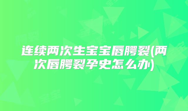 连续两次生宝宝唇腭裂(两次唇腭裂孕史怎么办)
