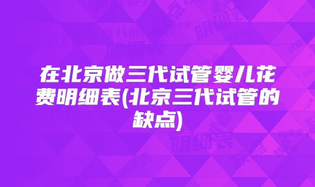 在北京做三代试管婴儿花费明细表(北京三代试管的缺点)