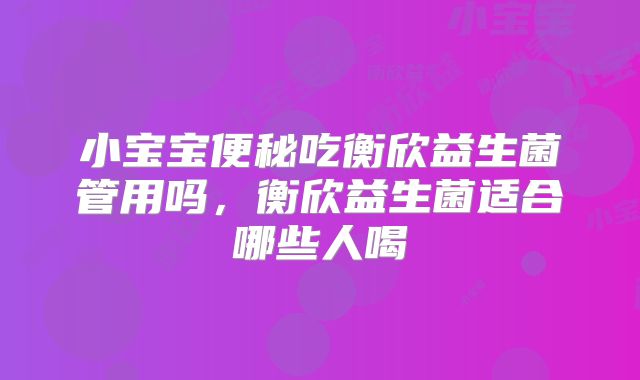 小宝宝便秘吃衡欣益生菌管用吗,衡欣益生菌适合哪些人喝