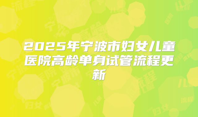 2025年宁波市妇女儿童医院高龄单身试管流程更新