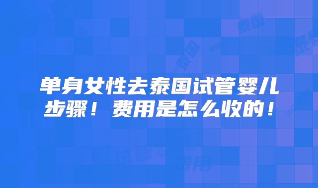 单身女性去泰国试管婴儿步骤！费用是怎么收的！