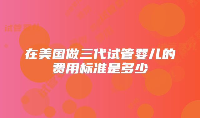 在美国做三代试管婴儿的费用标准是多少