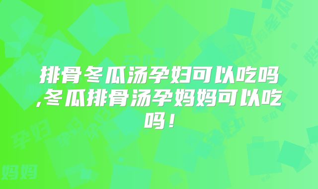 排骨冬瓜汤孕妇可以吃吗,冬瓜排骨汤孕妈妈可以吃吗!