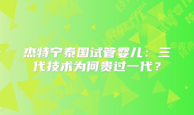杰特宁泰国试管婴儿：三代技术为何贵过一代？