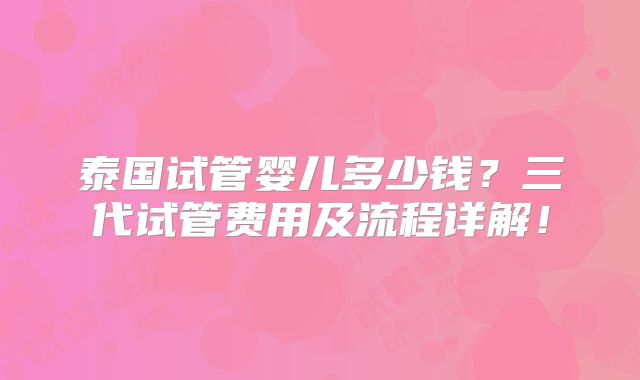 泰国试管婴儿多少钱？三代试管费用及流程详解！