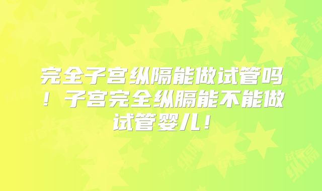 完全子宫纵隔能做试管吗!子宫完全纵膈能不能做试管婴儿!