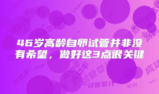 46岁高龄自卵试管并非没有希望，做好这3点很关键