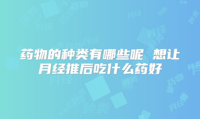 药物的种类有哪些呢 想让月经推后吃什么药好