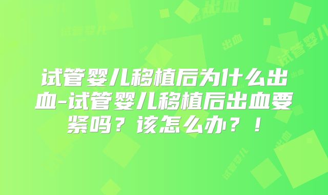 试管婴儿移植后为什么出血-试管婴儿移植后出血要紧吗？该怎么办？！