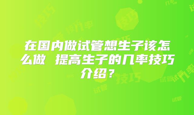 在国内做试管想生子该怎么做 提高生子的几率技巧介绍？