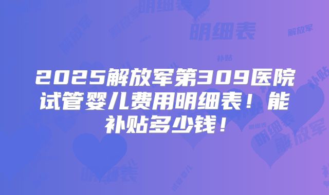2025解放军第309医院试管婴儿费用明细表!能补贴多少钱!