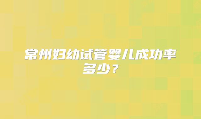 常州妇幼试管婴儿成功率多少？