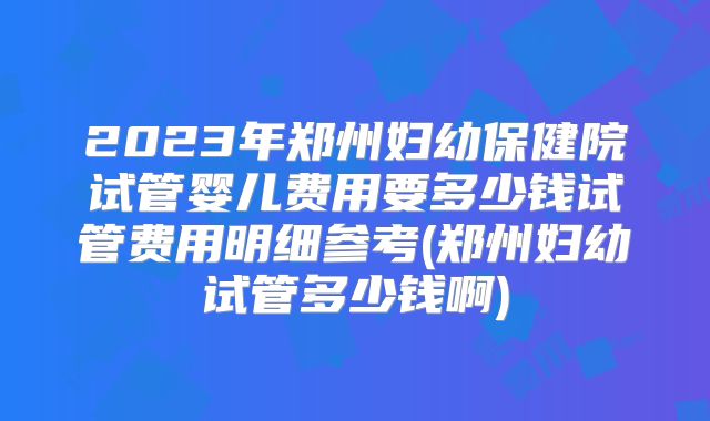2023年郑州妇幼保健院试管婴儿费用要多少钱试管费用明细参考(郑州妇幼试管多少钱啊)