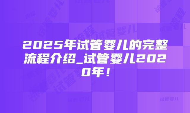 2025年试管婴儿的完整流程介绍_试管婴儿2020年!