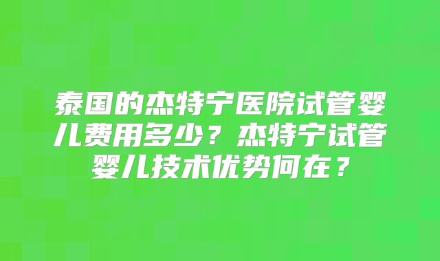 泰国的杰特宁医院试管婴儿费用多少?杰特宁试管婴儿技术优势何在?