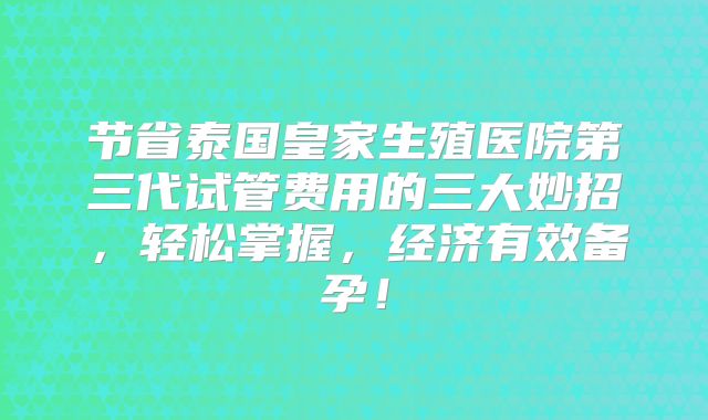 节省泰国皇家生殖医院第三代试管费用的三大妙招,轻松掌握,经济有效备孕!