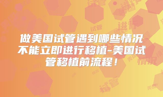 做美国试管遇到哪些情况不能立即进行移植-美国试管移植前流程!