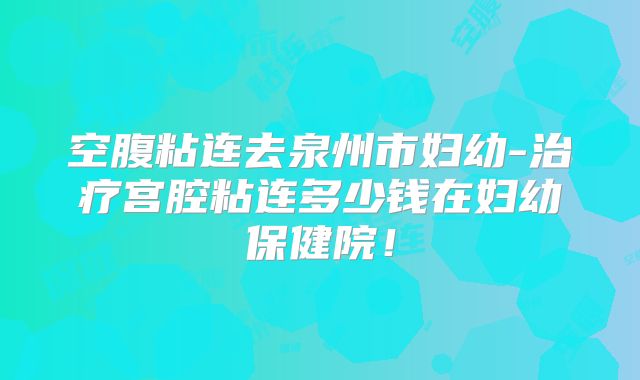 空腹粘连去泉州市妇幼-治疗宫腔粘连多少钱在妇幼保健院！