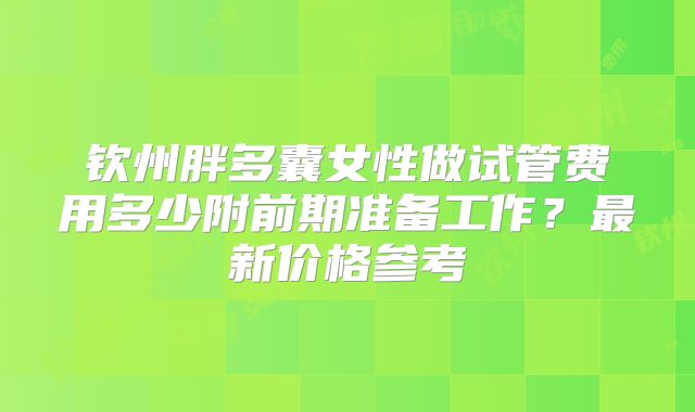 钦州胖多囊女性做试管费用多少附前期准备工作？最新价格参考