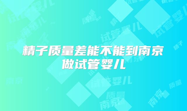 精子质量差能不能到南京做试管婴儿