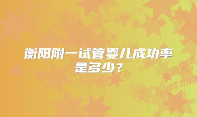 衡阳附一试管婴儿成功率是多少?