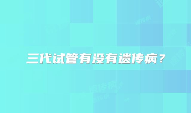 三代试管有没有遗传病?