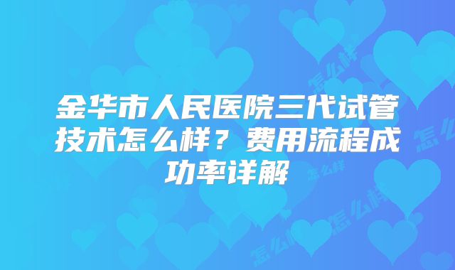 金华市人民医院三代试管技术怎么样?费用流程成功率详解