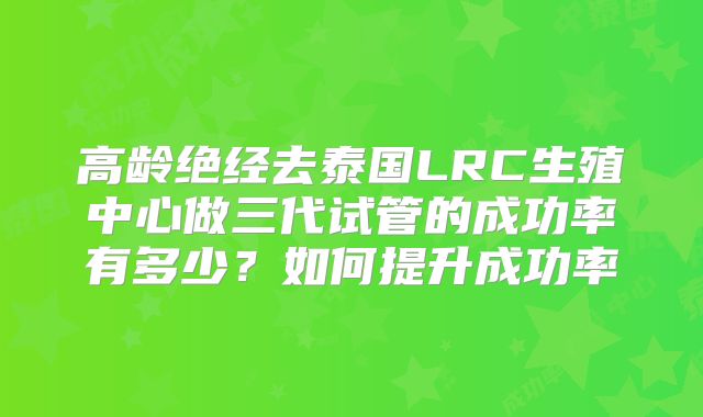 高龄绝经去泰国LRC生殖中心做三代试管的成功率有多少?如何提升成功率