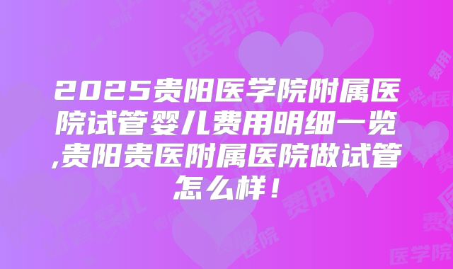 2025贵阳医学院附属医院试管婴儿费用明细一览,贵阳贵医附属医院做试管怎么样！