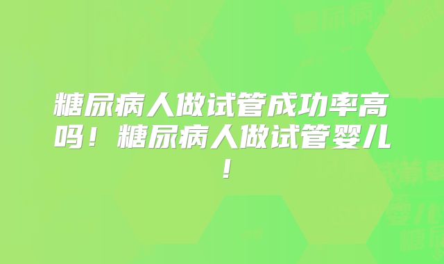 糖尿病人做试管成功率高吗!糖尿病人做试管婴儿!