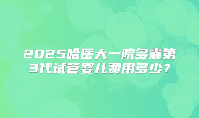 2025哈医大一院多囊第3代试管婴儿费用多少？
