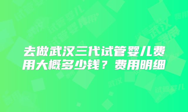 去做武汉三代试管婴儿费用大概多少钱?费用明细
