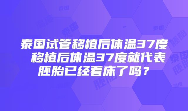 泰国试管移植后体温37度 移植后体温37度就代表胚胎已经着床了吗？