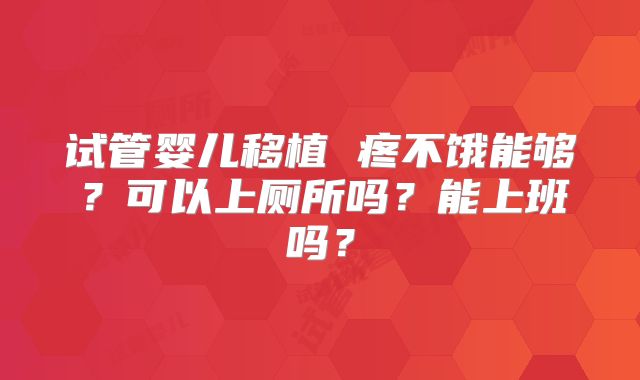 试管婴儿移植 疼不饿能够？可以上厕所吗？能上班吗？