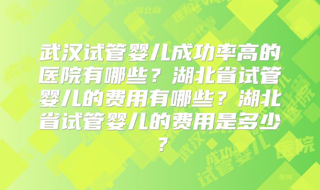 武汉试管婴儿成功率高的医院有哪些?湖北省试管婴儿的费用有哪些?湖北省试管婴儿的费用是多少?