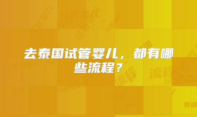 去泰国试管婴儿，都有哪些流程？