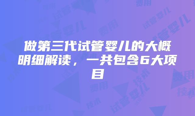 做第三代试管婴儿的大概明细解读，一共包含6大项目