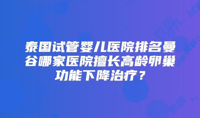 泰国试管婴儿医院排名曼谷哪家医院擅长高龄卵巢功能下降治疗?