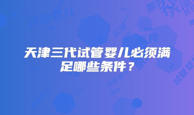 天津三代试管婴儿必须满足哪些条件？