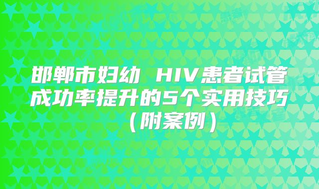 邯郸市妇幼 HIV患者试管成功率提升的5个实用技巧(附案例)