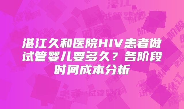 湛江久和医院HIV患者做试管婴儿要多久?各阶段时间成本分析