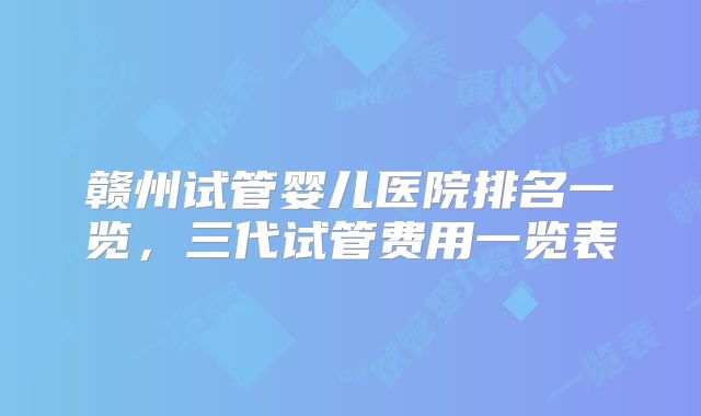 赣州试管婴儿医院排名一览，三代试管费用一览表