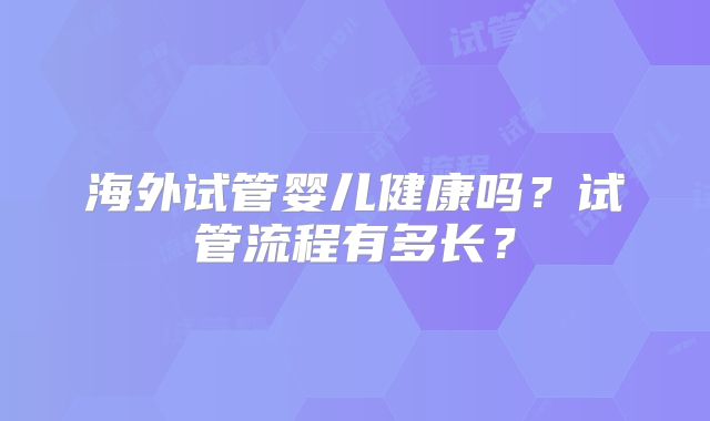 海外试管婴儿健康吗？试管流程有多长？