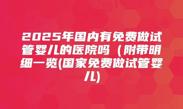 2025年国内有免费做试管婴儿的医院吗（附带明细一览(国家免费做试管婴儿)