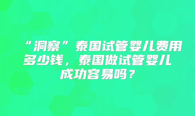 “洞察”泰国试管婴儿费用多少钱,泰国做试管婴儿成功容易吗?
