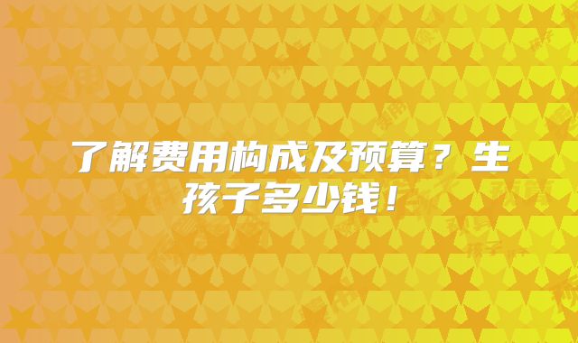 了解费用构成及预算?生孩子多少钱!